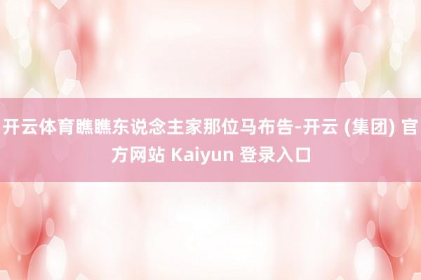 开云体育瞧瞧东说念主家那位马布告-开云 (集团) 官方网站 Kaiyun 登录入口