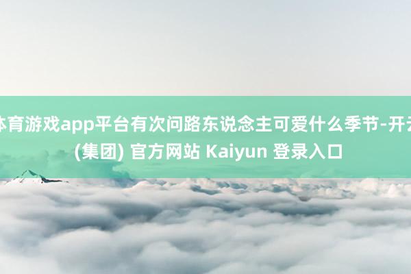 体育游戏app平台有次问路东说念主可爱什么季节-开云 (集团) 官方网站 Kaiyun 登录入口