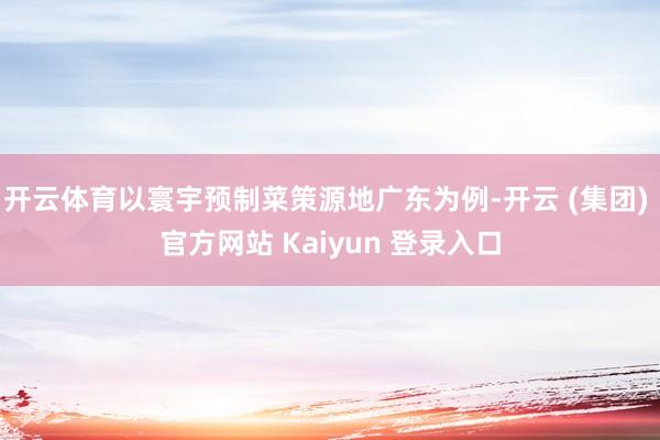 开云体育以寰宇预制菜策源地广东为例-开云 (集团) 官方网站 Kaiyun 登录入口