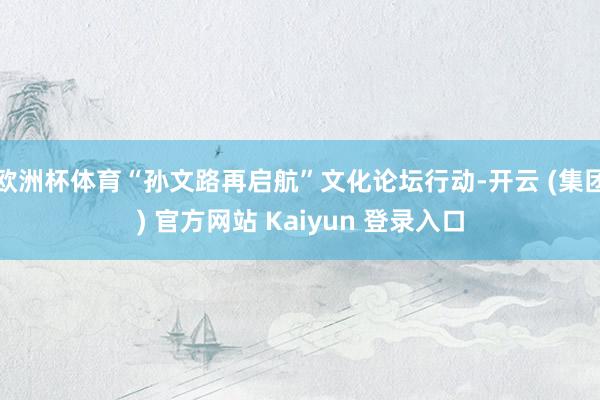 欧洲杯体育“孙文路再启航”文化论坛行动-开云 (集团) 官方网站 Kaiyun 登录入口