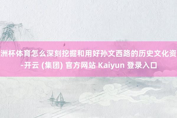 欧洲杯体育怎么深刻挖掘和用好孙文西路的历史文化资源-开云 (集团) 官方网站 Kaiyun 登录入口