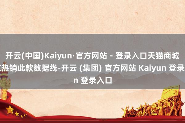 开云(中国)Kaiyun·官方网站 - 登录入口天猫商城正在热销此款数据线-开云 (集团) 官方网站 Kaiyun 登录入口