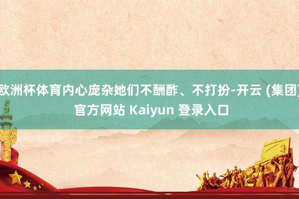 欧洲杯体育内心庞杂她们不酬酢、不打扮-开云 (集团) 官方网站 Kaiyun 登录入口