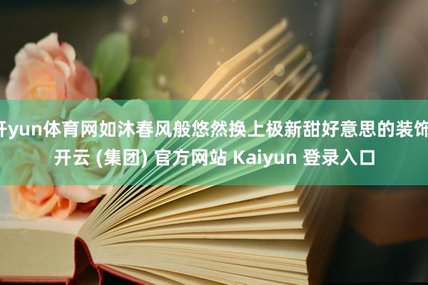 开yun体育网如沐春风般悠然换上极新甜好意思的装饰-开云 (集团) 官方网站 Kaiyun 登录入口