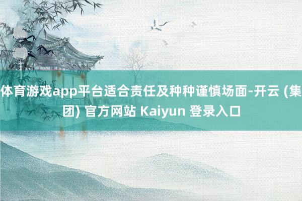 体育游戏app平台适合责任及种种谨慎场面-开云 (集团) 官方网站 Kaiyun 登录入口