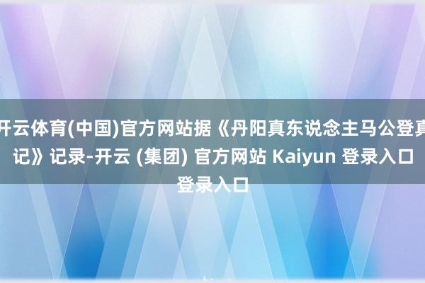 开云体育(中国)官方网站据《丹阳真东说念主马公登真记》记录-开云 (集团) 官方网站 Kaiyun 登录入口