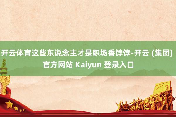 开云体育这些东说念主才是职场香饽饽-开云 (集团) 官方网站 Kaiyun 登录入口