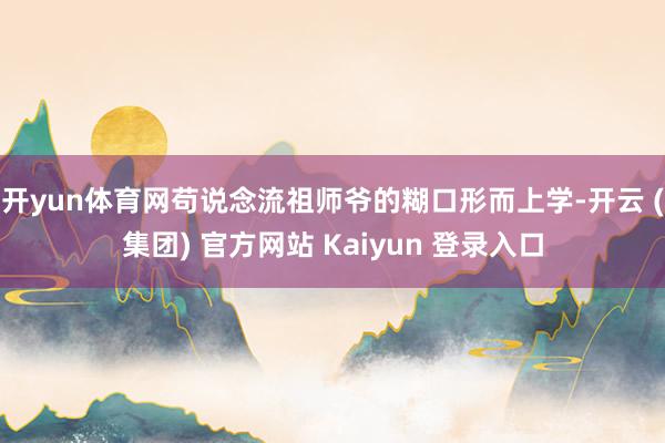 开yun体育网苟说念流祖师爷的糊口形而上学-开云 (集团) 官方网站 Kaiyun 登录入口