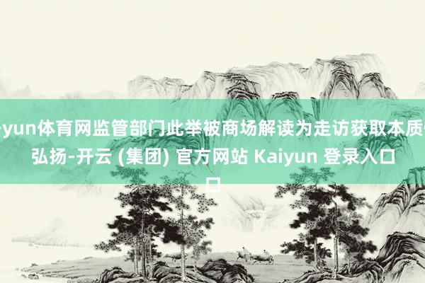 开yun体育网监管部门此举被商场解读为走访获取本质性弘扬-开云 (集团) 官方网站 Kaiyun 登录入口