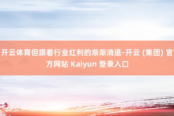 开云体育但跟着行业红利的渐渐消退-开云 (集团) 官方网站 Kaiyun 登录入口