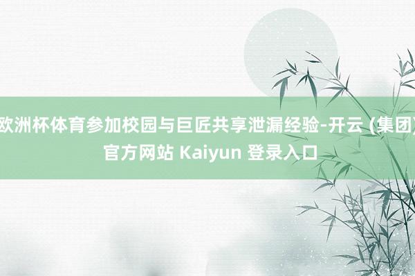 欧洲杯体育参加校园与巨匠共享泄漏经验-开云 (集团) 官方网站 Kaiyun 登录入口