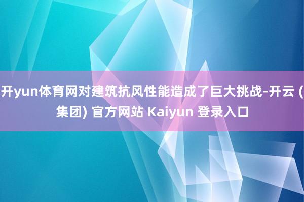 开yun体育网对建筑抗风性能造成了巨大挑战-开云 (集团) 官方网站 Kaiyun 登录入口