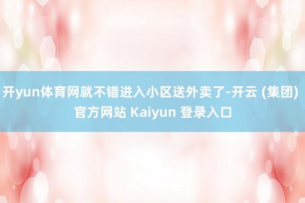 开yun体育网就不错进入小区送外卖了-开云 (集团) 官方网站 Kaiyun 登录入口