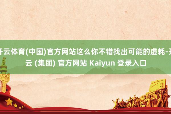 开云体育(中国)官方网站这么你不错找出可能的虚耗-开云 (集团) 官方网站 Kaiyun 登录入口