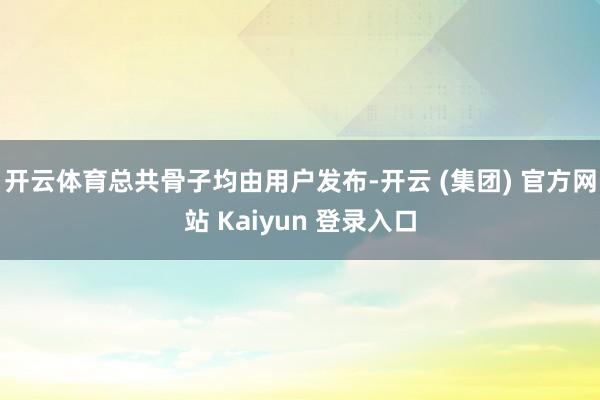 开云体育总共骨子均由用户发布-开云 (集团) 官方网站 Kaiyun 登录入口