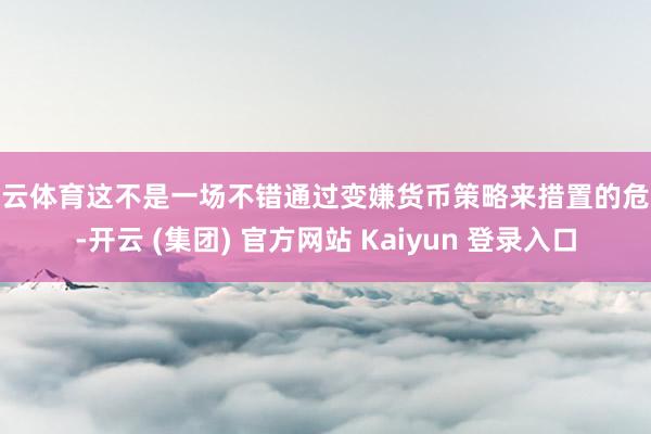 开云体育这不是一场不错通过变嫌货币策略来措置的危急-开云 (集团) 官方网站 Kaiyun 登录入口