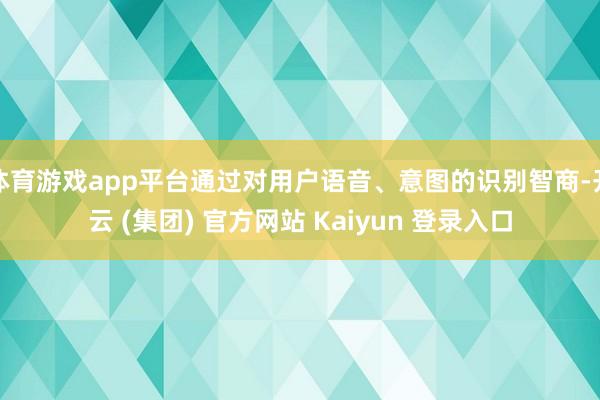 体育游戏app平台通过对用户语音、意图的识别智商-开云 (集团) 官方网站 Kaiyun 登录入口