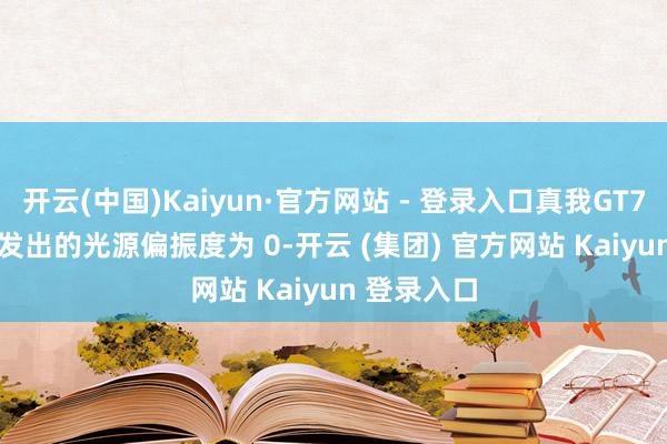 开云(中国)Kaiyun·官方网站 - 登录入口真我GT7 Pro 屏幕发出的光源偏振度为 0-开云 (集团) 官方网站 Kaiyun 登录入口