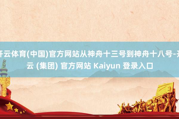 开云体育(中国)官方网站从神舟十三号到神舟十八号-开云 (集团) 官方网站 Kaiyun 登录入口