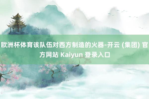 欧洲杯体育该队伍对西方制造的火器-开云 (集团) 官方网站 Kaiyun 登录入口