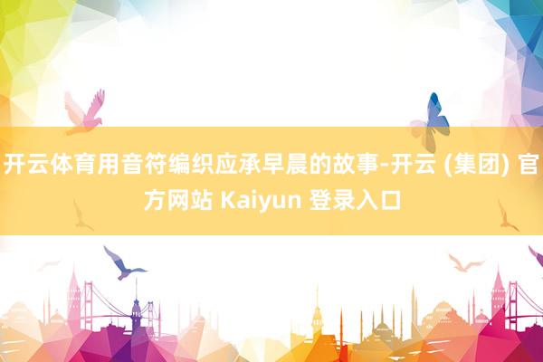 开云体育用音符编织应承早晨的故事-开云 (集团) 官方网站 Kaiyun 登录入口