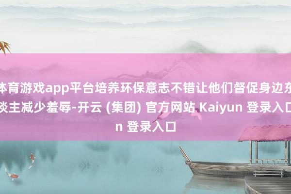 体育游戏app平台培养环保意志不错让他们督促身边东谈主减少羞辱-开云 (集团) 官方网站 Kaiyun 登录入口