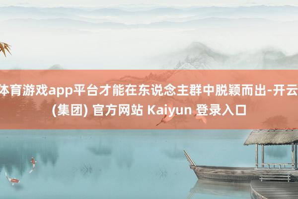 体育游戏app平台才能在东说念主群中脱颖而出-开云 (集团) 官方网站 Kaiyun 登录入口