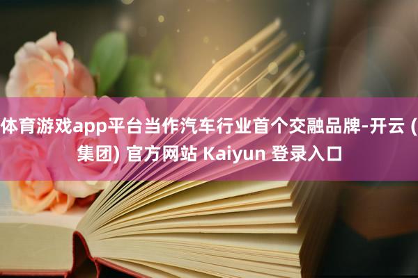 体育游戏app平台当作汽车行业首个交融品牌-开云 (集团) 官方网站 Kaiyun 登录入口