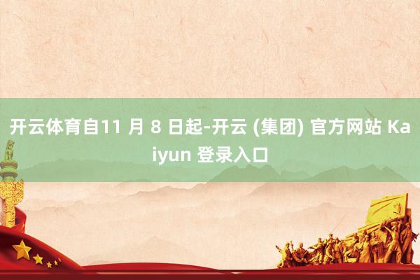 开云体育自11 月 8 日起-开云 (集团) 官方网站 Kaiyun 登录入口
