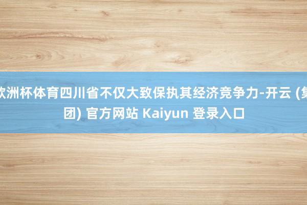 欧洲杯体育四川省不仅大致保执其经济竞争力-开云 (集团) 官方网站 Kaiyun 登录入口