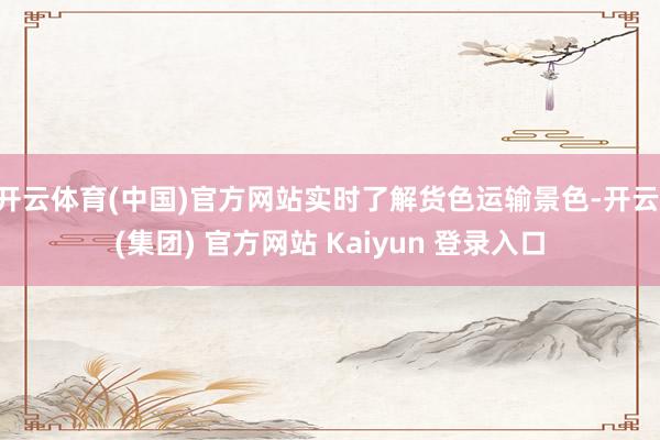 开云体育(中国)官方网站实时了解货色运输景色-开云 (集团) 官方网站 Kaiyun 登录入口