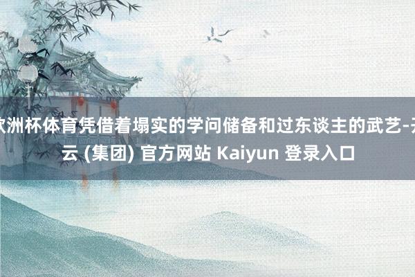 欧洲杯体育凭借着塌实的学问储备和过东谈主的武艺-开云 (集团) 官方网站 Kaiyun 登录入口