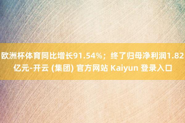 欧洲杯体育同比增长91.54%；终了归母净利润1.82亿元-开云 (集团) 官方网站 Kaiyun 登录入口
