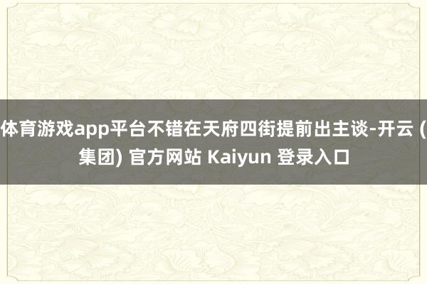 体育游戏app平台不错在天府四街提前出主谈-开云 (集团) 官方网站 Kaiyun 登录入口