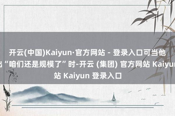 开云(中国)Kaiyun·官方网站 - 登录入口可当他冷冷地说出“咱们还是规模了”时-开云 (集团) 官方网站 Kaiyun 登录入口