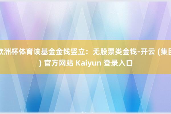 欧洲杯体育该基金金钱竖立：无股票类金钱-开云 (集团) 官方网站 Kaiyun 登录入口