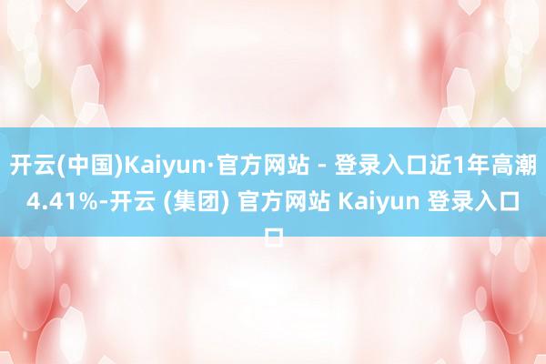 开云(中国)Kaiyun·官方网站 - 登录入口近1年高潮4.41%-开云 (集团) 官方网站 Kaiyun 登录入口