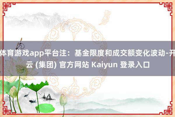 体育游戏app平台　　注：基金限度和成交额变化波动-开云 (集团) 官方网站 Kaiyun 登录入口