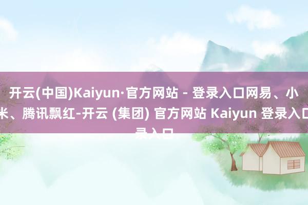 开云(中国)Kaiyun·官方网站 - 登录入口网易、小米、腾讯飘红-开云 (集团) 官方网站 Kaiyun 登录入口