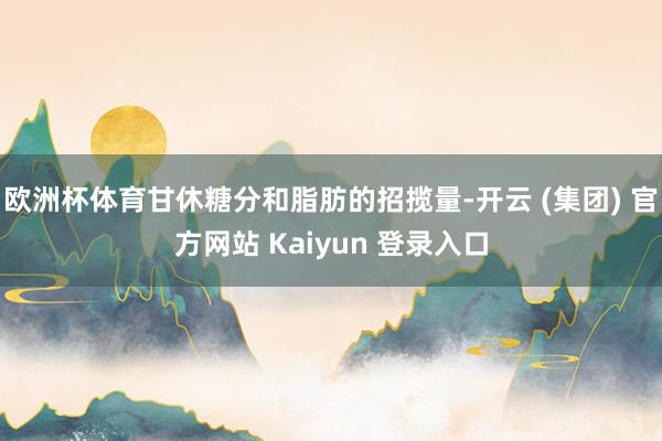 欧洲杯体育甘休糖分和脂肪的招揽量-开云 (集团) 官方网站 Kaiyun 登录入口