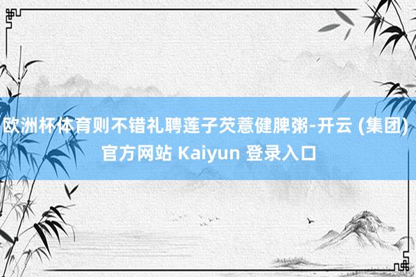 欧洲杯体育则不错礼聘莲子芡薏健脾粥-开云 (集团) 官方网站 Kaiyun 登录入口