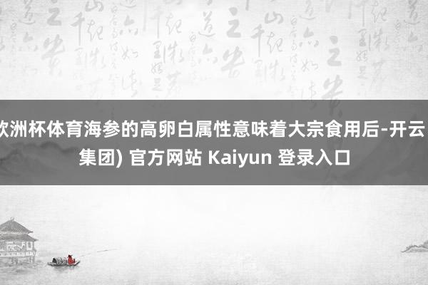 欧洲杯体育海参的高卵白属性意味着大宗食用后-开云 (集团) 官方网站 Kaiyun 登录入口