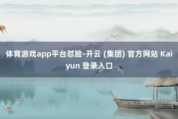 体育游戏app平台怼脸-开云 (集团) 官方网站 Kaiyun 登录入口