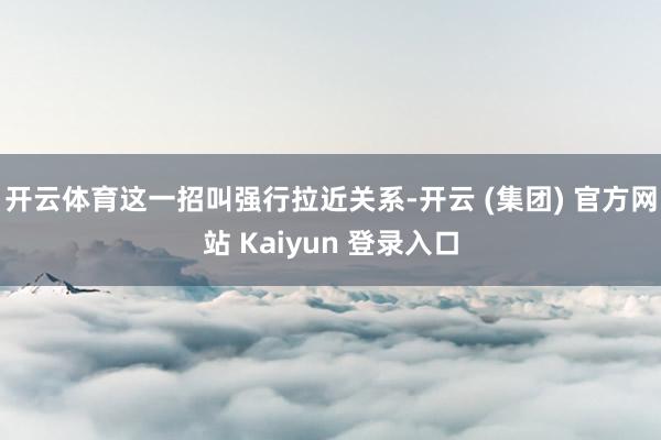 开云体育这一招叫强行拉近关系-开云 (集团) 官方网站 Kaiyun 登录入口
