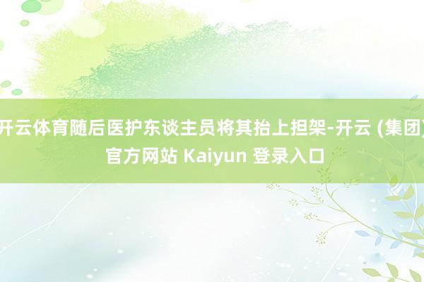 开云体育随后医护东谈主员将其抬上担架-开云 (集团) 官方网站 Kaiyun 登录入口