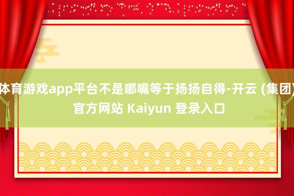 体育游戏app平台不是嘟嘴等于扬扬自得-开云 (集团) 官方网站 Kaiyun 登录入口
