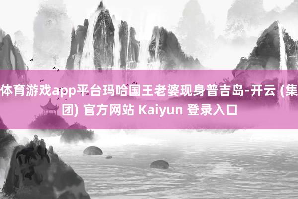体育游戏app平台玛哈国王老婆现身普吉岛-开云 (集团) 官方网站 Kaiyun 登录入口