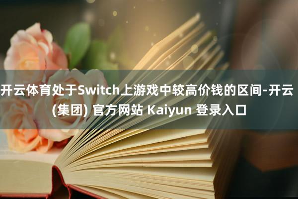 开云体育处于Switch上游戏中较高价钱的区间-开云 (集团) 官方网站 Kaiyun 登录入口