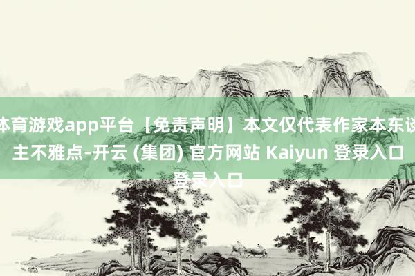 体育游戏app平台【免责声明】本文仅代表作家本东谈主不雅点-开云 (集团) 官方网站 Kaiyun 登录入口