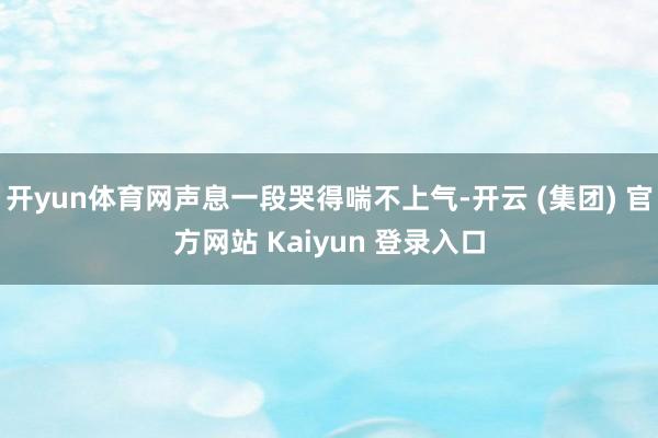 开yun体育网声息一段哭得喘不上气-开云 (集团) 官方网站 Kaiyun 登录入口